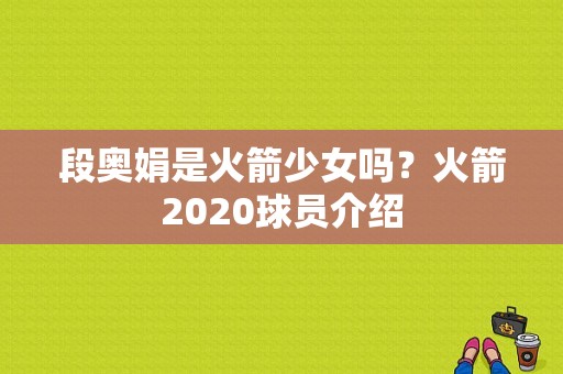 段奥娟是火箭少女吗？火箭2020球员介绍