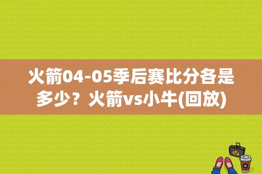 火箭04-05季后赛比分各是多少？火箭vs小牛(回放)