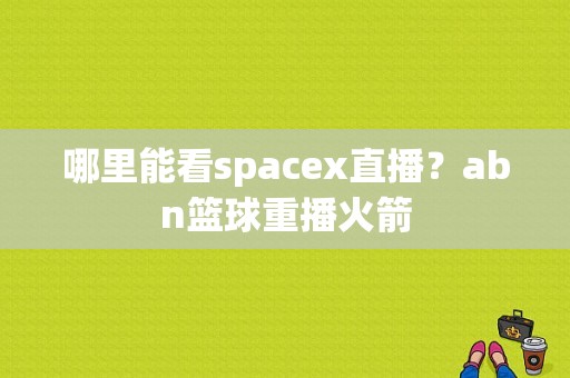 哪里能看spacex直播？abn篮球重播火箭